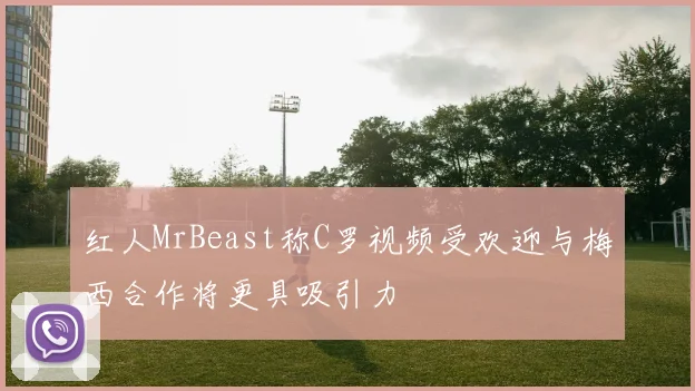 红人MrBeast称C罗视频受欢迎与梅西合作将更具吸引力