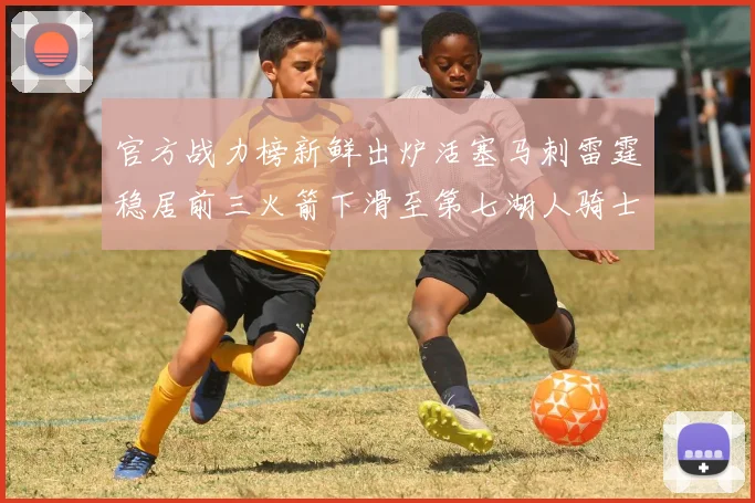 官方战力榜新鲜出炉活塞马刺雷霆稳居前三火箭下滑至第七湖人骑士表现不佳