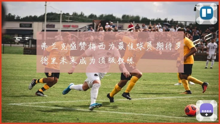 弗兰克盛赞梅西为最佳球员期待罗德里未来成为顶级教练