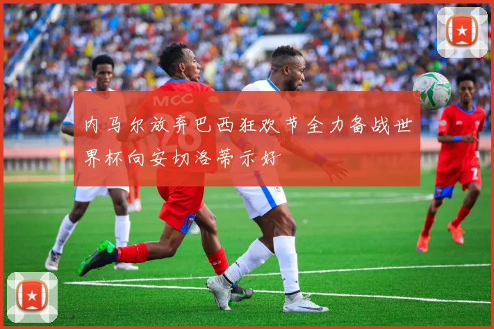 内马尔放弃巴西狂欢节全力备战世界杯向安切洛蒂示好