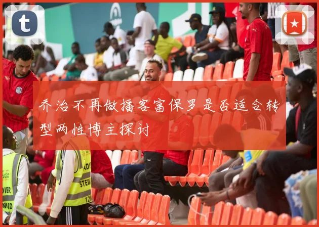 乔治不再做播客富保罗是否适合转型两性博主探讨