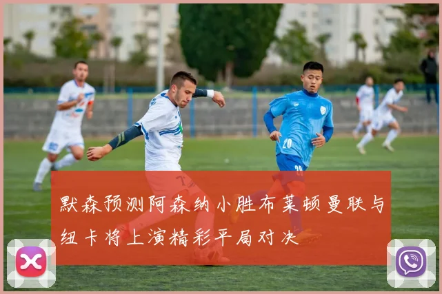 默森预测阿森纳小胜布莱顿曼联与纽卡将上演精彩平局对决