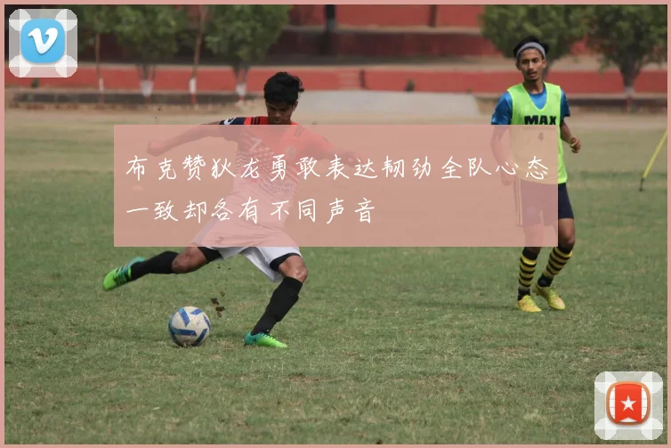 布克赞狄龙勇敢表达韧劲全队心态一致却各有不同声音