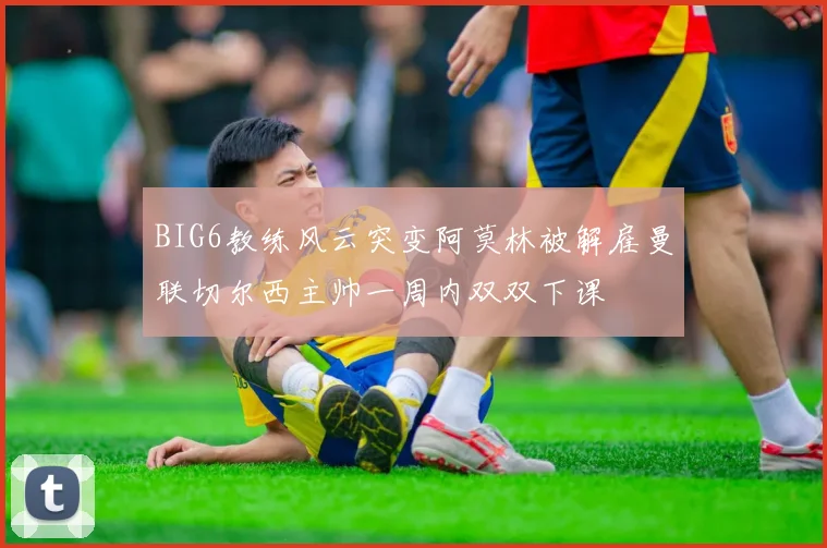 BIG6教练风云突变阿莫林被解雇曼联切尔西主帅一周内双双下课