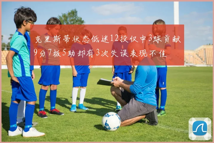 克里斯蒂状态低迷12投仅中3球贡献9分7板5助却有3次失误表现不佳