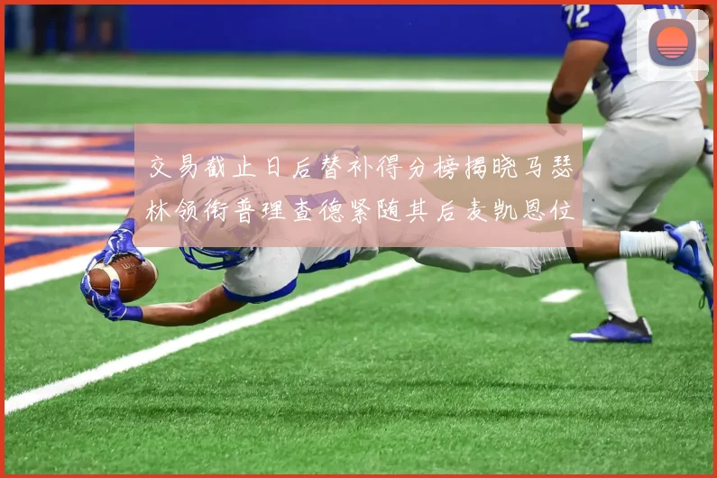 交易截止日后替补得分榜揭晓马瑟林领衔普理查德紧随其后麦凯恩位列第三