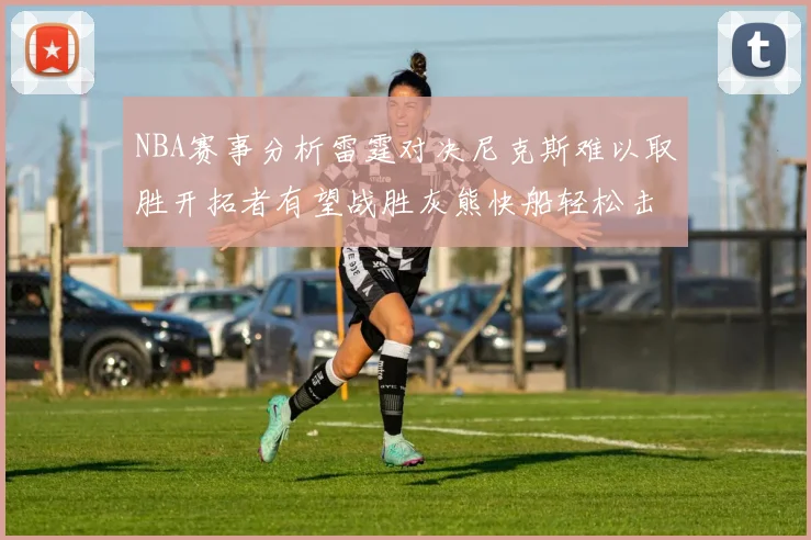 NBA赛事分析雷霆对决尼克斯难以取胜开拓者有望战胜灰熊快船轻松击败步行者