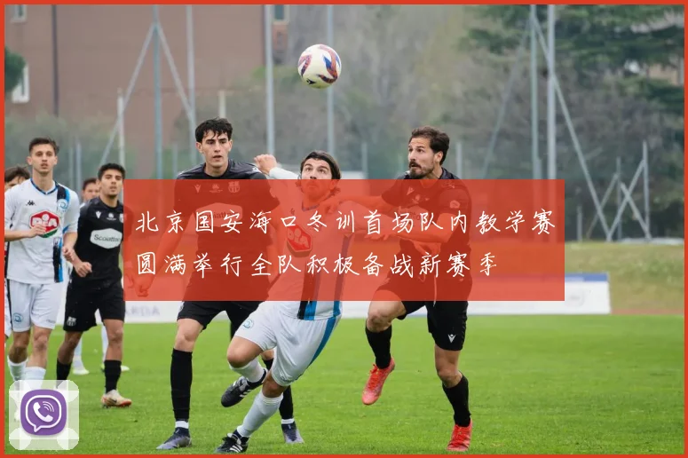北京国安海口冬训首场队内教学赛圆满举行全队积极备战新赛季