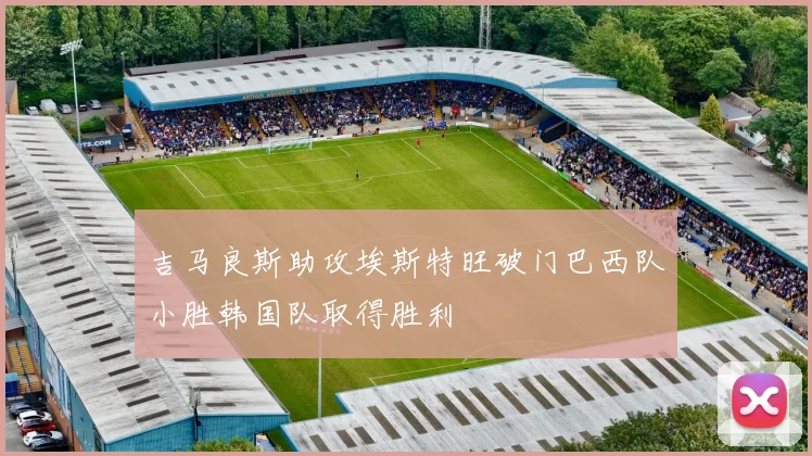 吉马良斯助攻埃斯特旺破门巴西队小胜韩国队取得胜利
