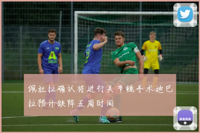 佩杜拉确认将进行关节镜手术迪巴拉预计缺阵五周时间