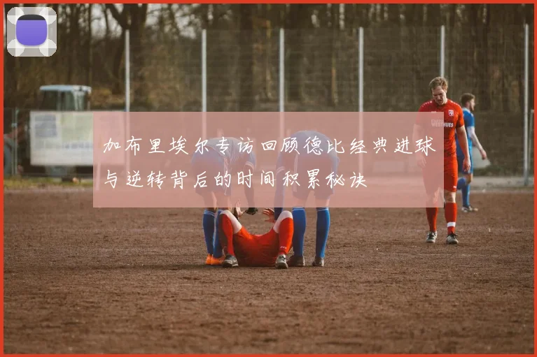 加布里埃尔专访回顾德比经典进球与逆转背后的时间积累秘诀