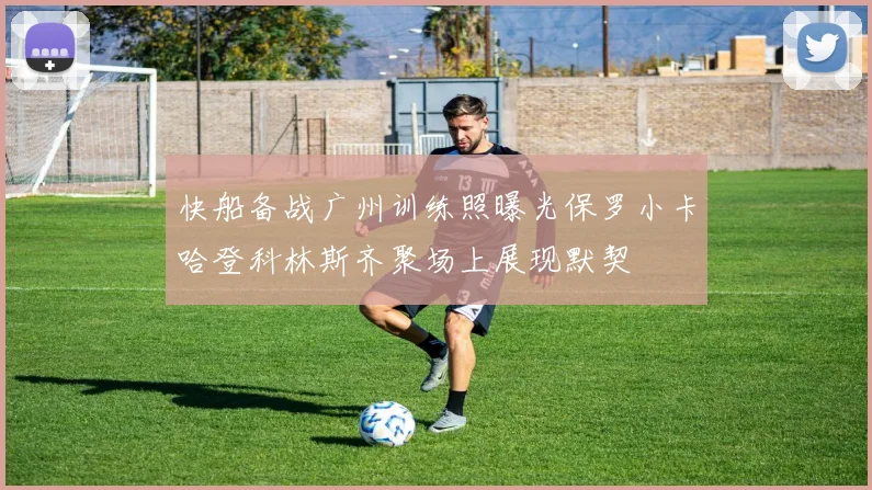 快船备战广州训练照曝光保罗小卡哈登科林斯齐聚场上展现默契