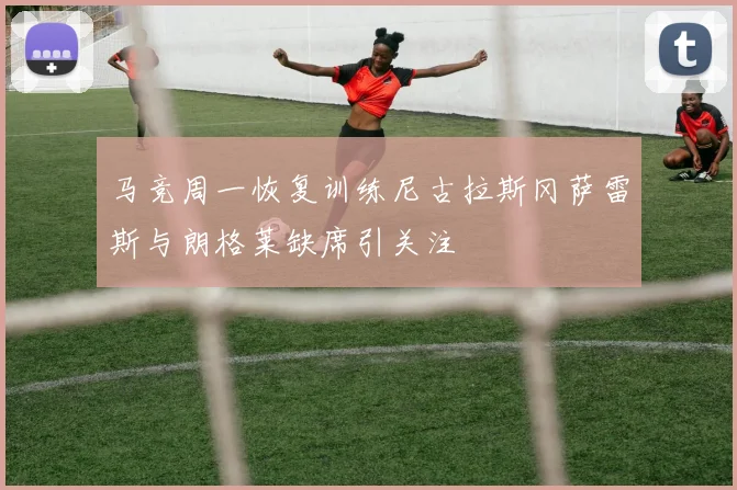 马竞周一恢复训练尼古拉斯冈萨雷斯与朗格莱缺席引关注