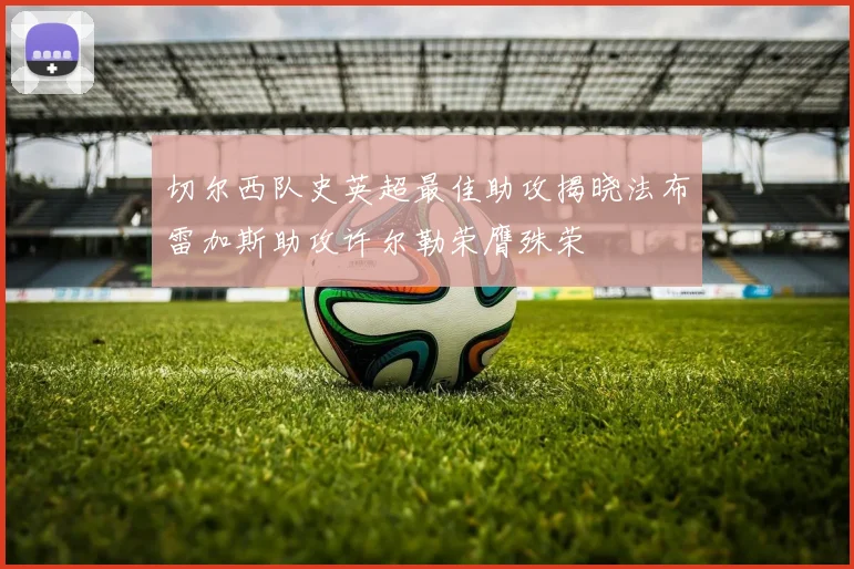 切尔西队史英超最佳助攻揭晓法布雷加斯助攻许尔勒荣膺殊荣