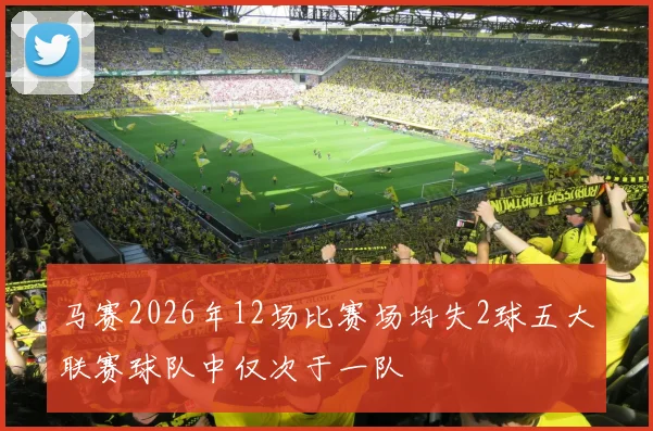 马赛2026年12场比赛场均失2球五大联赛球队中仅次于一队