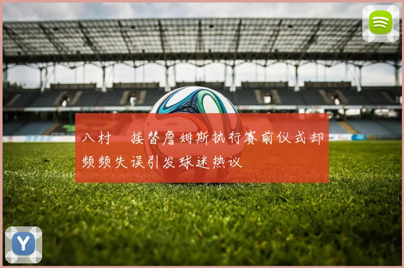 八村塁接替詹姆斯执行赛前仪式却频频失误引发球迷热议
