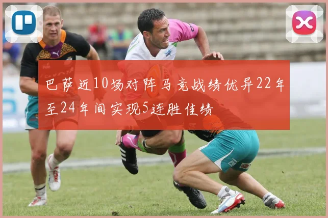 巴萨近10场对阵马竞战绩优异22年至24年间实现5连胜佳绩