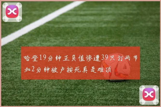 哈登19分钟正负值惨遭39只打两节加2分钟被卢按死真是难顶