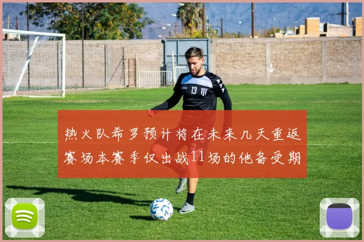 热火队希罗预计将在未来几天重返赛场本赛季仅出战11场的他备受期待