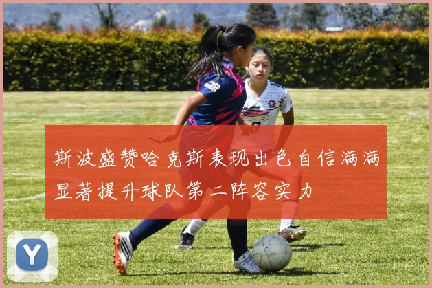 斯波盛赞哈克斯表现出色自信满满显著提升球队第二阵容实力