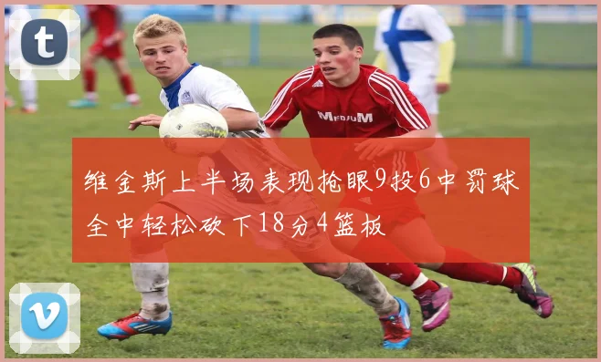 维金斯上半场表现抢眼9投6中罚球全中轻松砍下18分4篮板