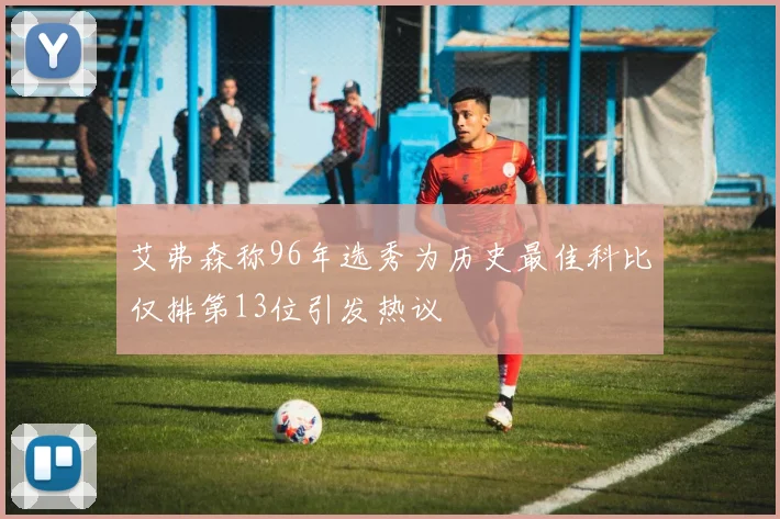 艾弗森称96年选秀为历史最佳科比仅排第13位引发热议