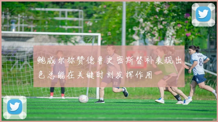 鲍威尔称赞德鲁史密斯替补表现出色总能在关键时刻发挥作用