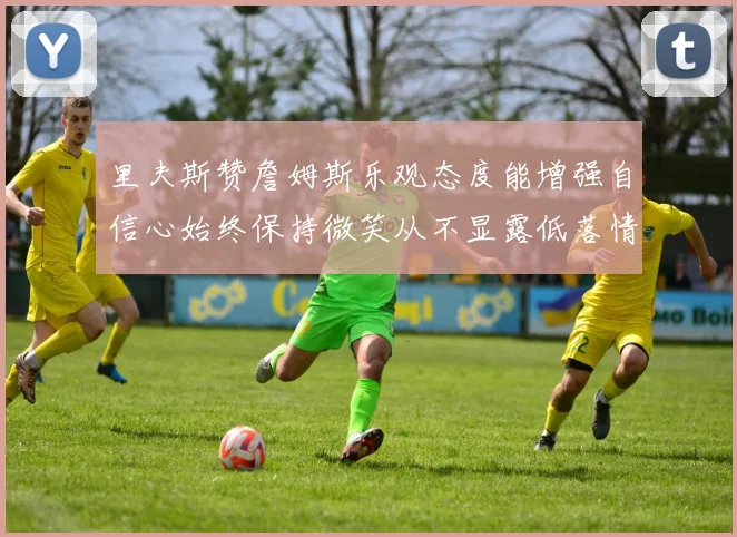 里夫斯赞詹姆斯乐观态度能增强自信心始终保持微笑从不显露低落情绪