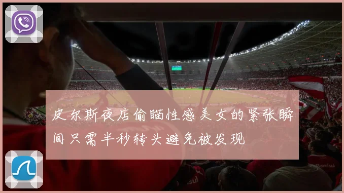 皮尔斯夜店偷瞄性感美女的紧张瞬间只需半秒转头避免被发现