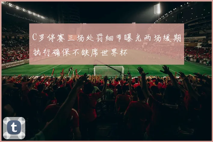 C罗停赛三场处罚细节曝光两场缓期执行确保不缺席世界杯