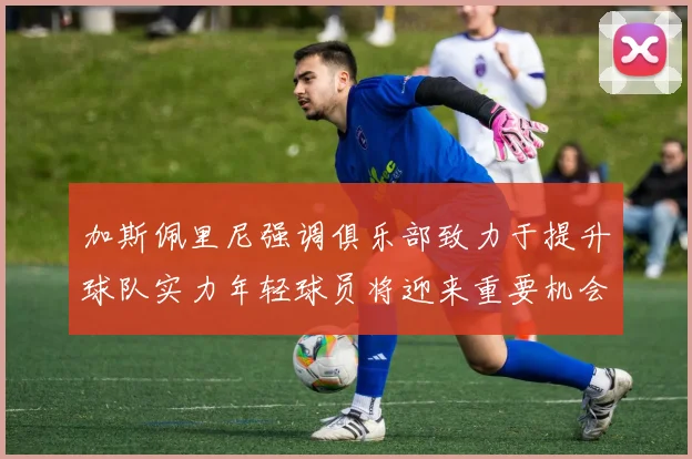 加斯佩里尼强调俱乐部致力于提升球队实力年轻球员将迎来重要机会