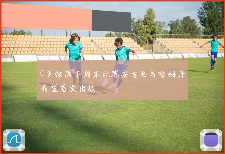 C罗缺席下周末比赛安吉洛与哈姆丹有望首发出战