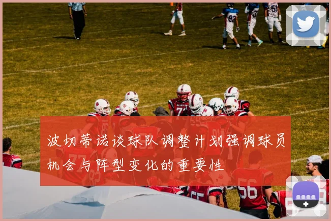 波切蒂诺谈球队调整计划强调球员机会与阵型变化的重要性
