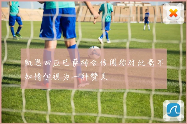 凯恩回应巴萨转会传闻称对此毫不知情但视为一种赞美