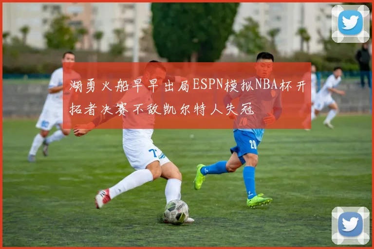 湖勇火船早早出局ESPN模拟NBA杯开拓者决赛不敌凯尔特人失冠