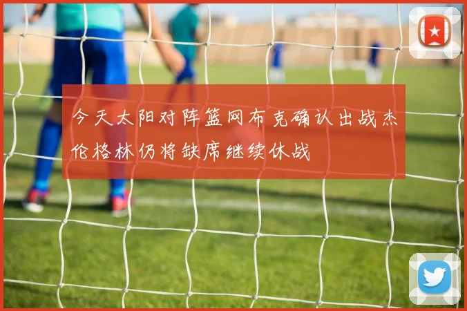 今天太阳对阵篮网布克确认出战杰伦格林仍将缺席继续休战