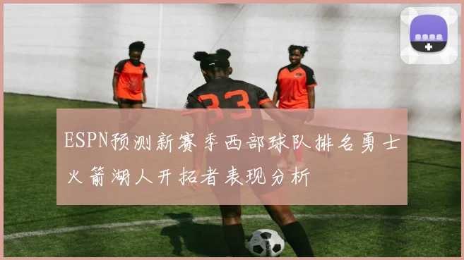 ESPN预测新赛季西部球队排名勇士火箭湖人开拓者表现分析