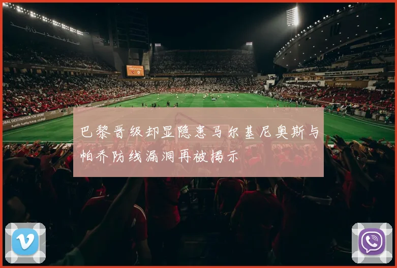 巴黎晋级却显隐患马尔基尼奥斯与帕乔防线漏洞再被揭示