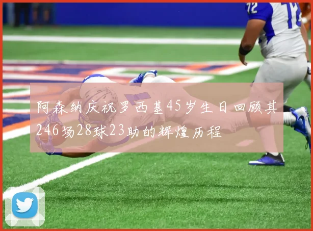 阿森纳庆祝罗西基45岁生日回顾其246场28球23助的辉煌历程