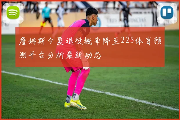 詹姆斯今夏退役概率降至225体育预测平台分析最新动态