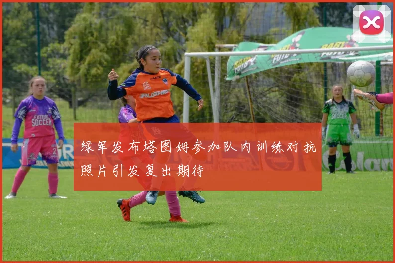 绿军发布塔图姆参加队内训练对抗照片引发复出期待