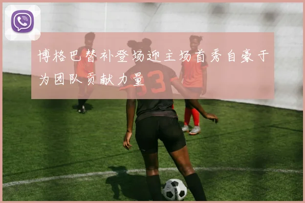 博格巴替补登场迎主场首秀自豪于为团队贡献力量