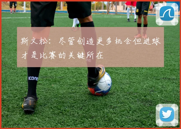 斯文松：尽管创造更多机会但进球才是比赛的关键所在