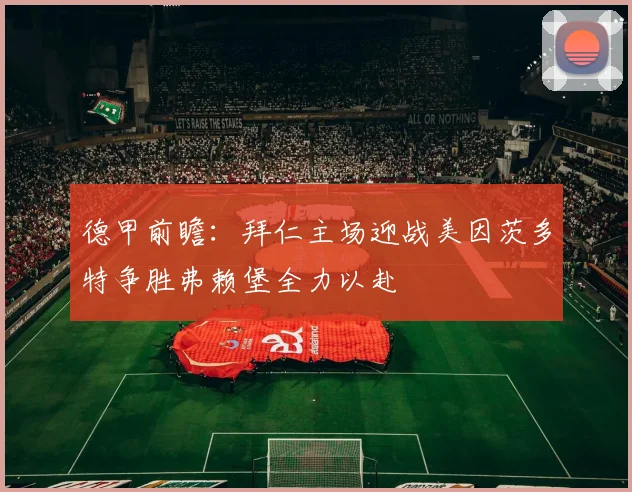 德甲前瞻：拜仁主场迎战美因茨多特争胜弗赖堡全力以赴