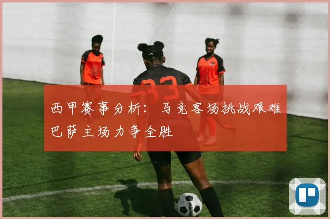 西甲赛事分析：马竞客场挑战艰难巴萨主场力争全胜