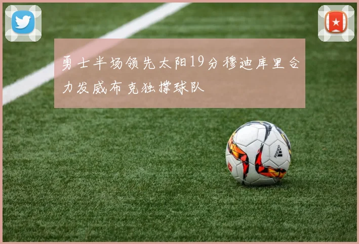 勇士半场领先太阳19分穆迪库里合力发威布克独撑球队