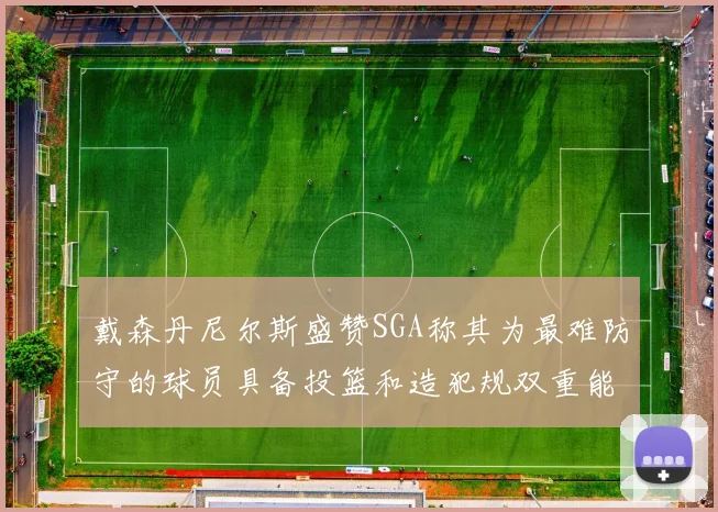 戴森丹尼尔斯盛赞SGA称其为最难防守的球员具备投篮和造犯规双重能力