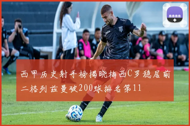 西甲历史射手榜揭晓梅西C罗稳居前二格列兹曼破200球排名第11