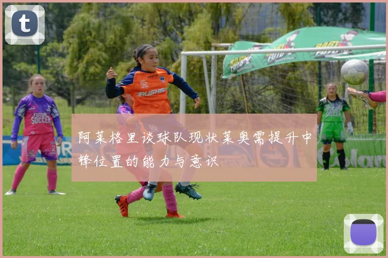 阿莱格里谈球队现状莱奥需提升中锋位置的能力与意识