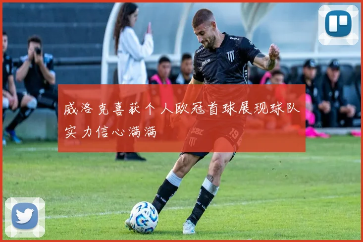威洛克喜获个人欧冠首球展现球队实力信心满满